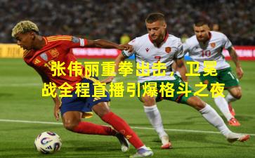 张伟丽重拳出击，卫冕战全程直播引爆格斗之夜