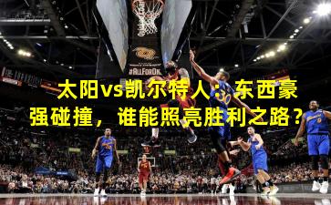 太阳vs凯尔特人：东西豪强碰撞，谁能照亮胜利之路？