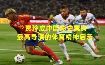  贾玲成中国影史票房最高导演的体育精神启示